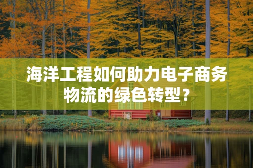 海洋工程如何助力电子商务物流的绿色转型？