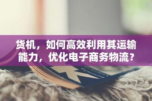 货机，如何高效利用其运输能力，优化电子商务物流？