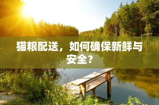 猫粮配送，如何确保新鲜与安全？