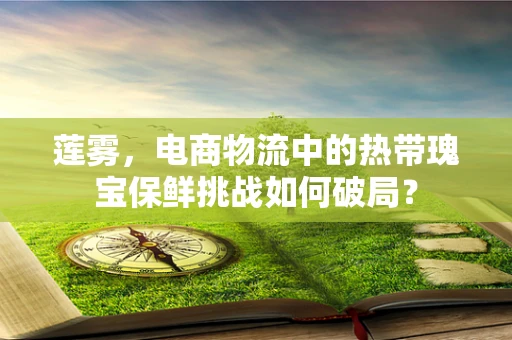 莲雾，电商物流中的热带瑰宝保鲜挑战如何破局？