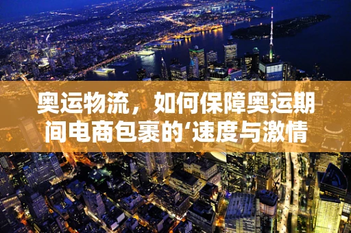 奥运物流，如何保障奥运期间电商包裹的‘速度与激情’？