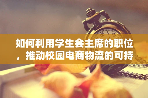 如何利用学生会主席的职位，推动校园电商物流的可持续发展？
