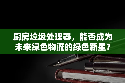 厨房垃圾处理器，能否成为未来绿色物流的绿色新星？