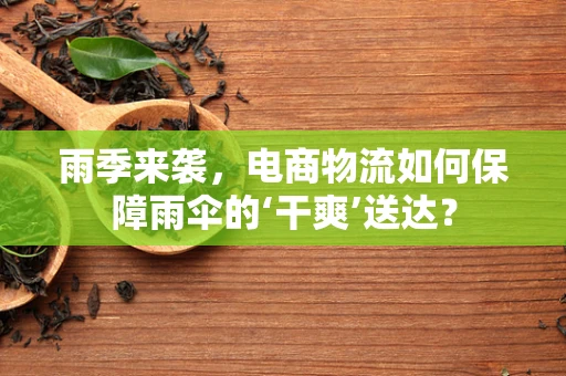 雨季来袭，电商物流如何保障雨伞的‘干爽’送达？
