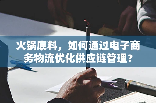 火锅底料，如何通过电子商务物流优化供应链管理？