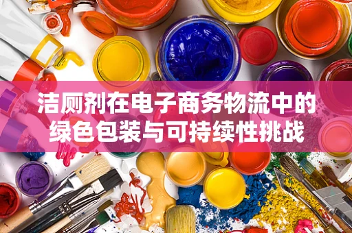 洁厕剂在电子商务物流中的绿色包装与可持续性挑战
