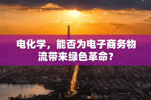 电化学，能否为电子商务物流带来绿色革命？