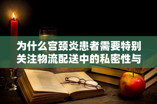 为什么宫颈炎患者需要特别关注物流配送中的私密性与安全性？