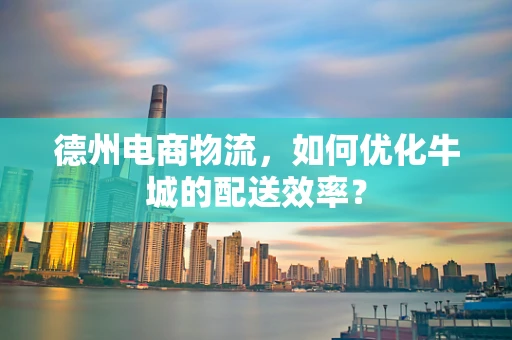 德州电商物流，如何优化牛城的配送效率？
