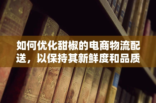 如何优化甜椒的电商物流配送，以保持其新鲜度和品质？