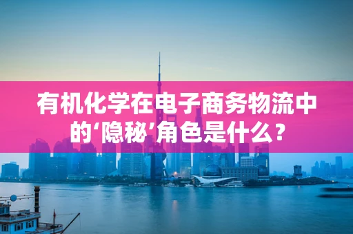 有机化学在电子商务物流中的‘隐秘’角色是什么？