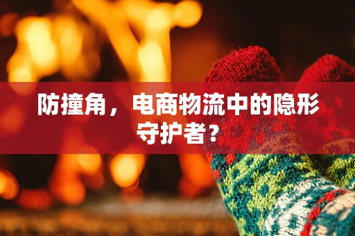 防撞角，电商物流中的隐形守护者？
