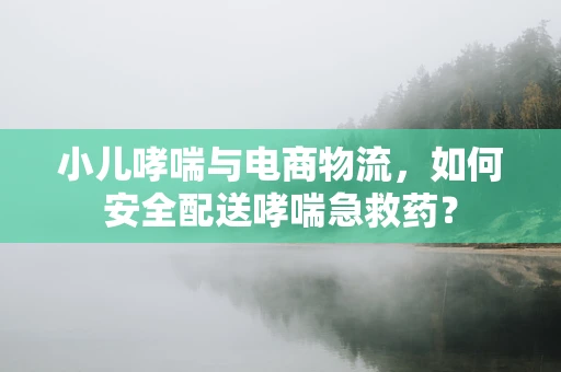 小儿哮喘与电商物流，如何安全配送哮喘急救药？