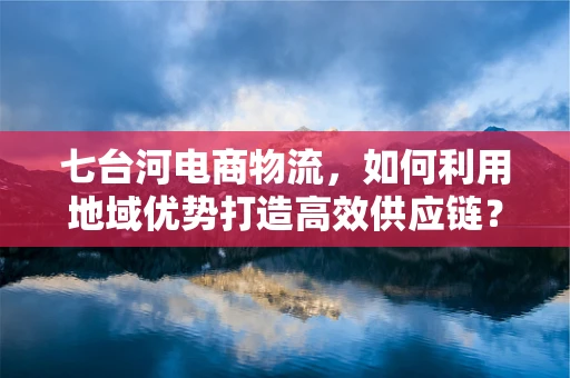 七台河电商物流，如何利用地域优势打造高效供应链？