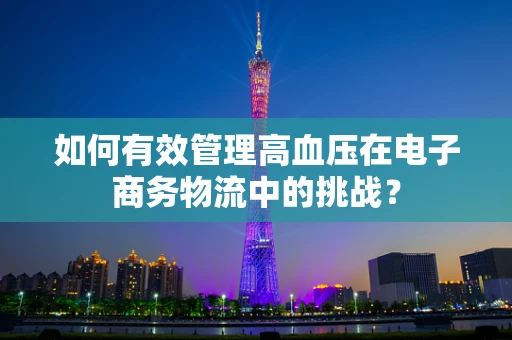 如何有效管理高血压在电子商务物流中的挑战？