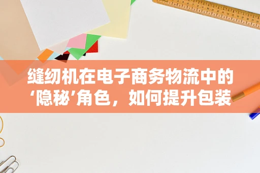 缝纫机在电子商务物流中的‘隐秘’角色，如何提升包装效率与成本控制？