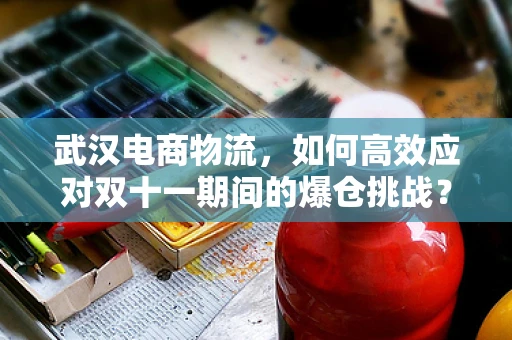 武汉电商物流，如何高效应对双十一期间的爆仓挑战？