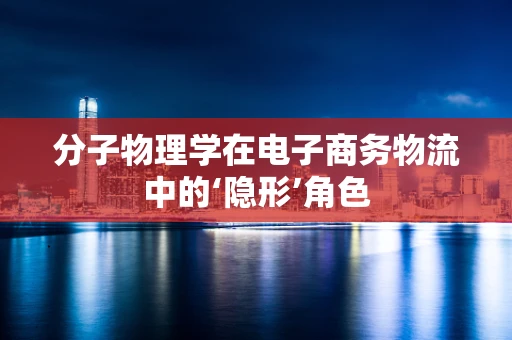 分子物理学在电子商务物流中的‘隐形’角色