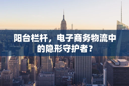 阳台栏杆，电子商务物流中的隐形守护者？