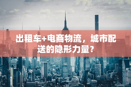出租车+电商物流，城市配送的隐形力量？