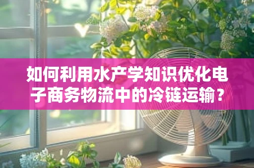 如何利用水产学知识优化电子商务物流中的冷链运输？
