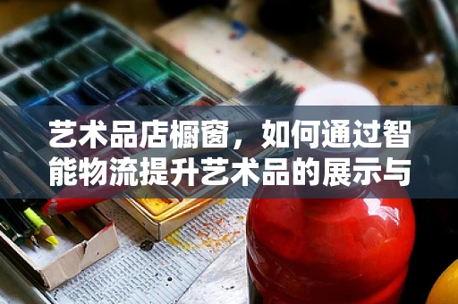 艺术品店橱窗，如何通过智能物流提升艺术品的展示与销售？