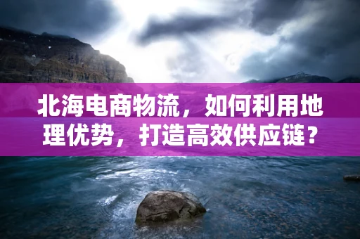 北海电商物流，如何利用地理优势，打造高效供应链？