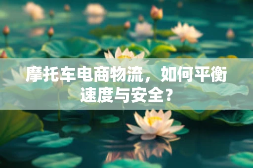 摩托车电商物流，如何平衡速度与安全？