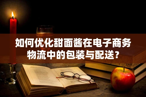 如何优化甜面酱在电子商务物流中的包装与配送？