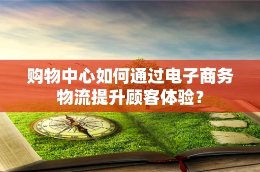 购物中心如何通过电子商务物流提升顾客体验？