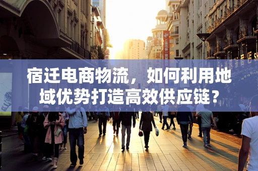 宿迁电商物流，如何利用地域优势打造高效供应链？