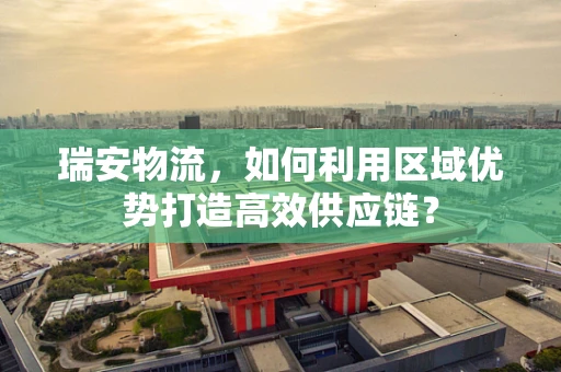 瑞安物流，如何利用区域优势打造高效供应链？