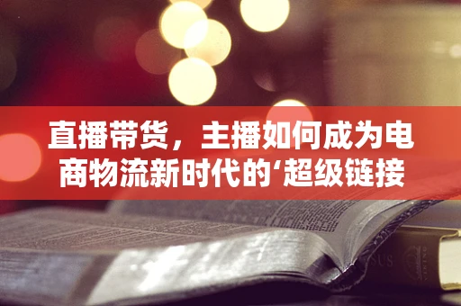 直播带货，主播如何成为电商物流新时代的‘超级链接’？