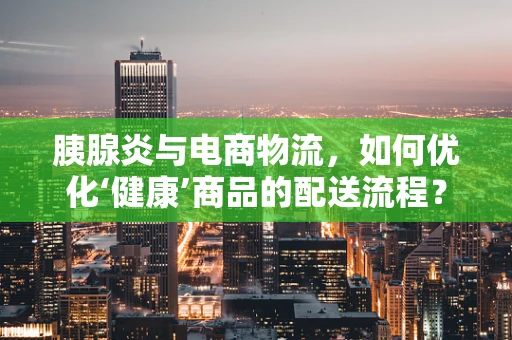 胰腺炎与电商物流，如何优化‘健康’商品的配送流程？