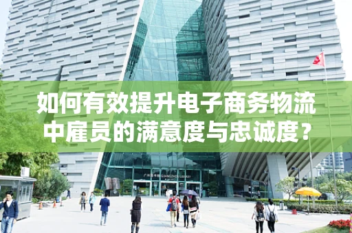 如何有效提升电子商务物流中雇员的满意度与忠诚度？