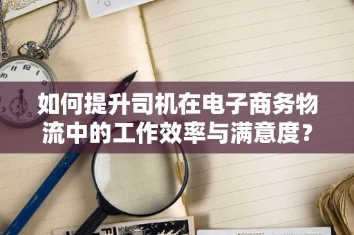如何提升司机在电子商务物流中的工作效率与满意度？