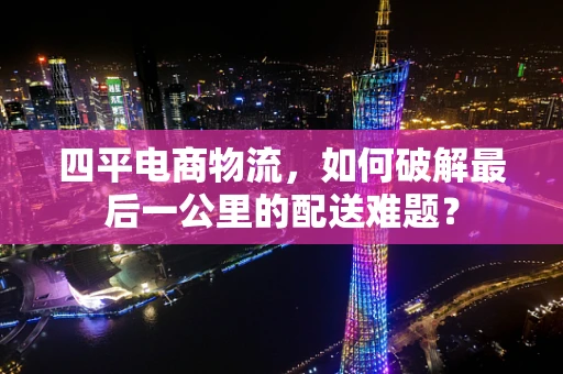 四平电商物流，如何破解最后一公里的配送难题？