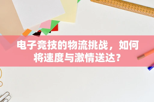电子竞技的物流挑战，如何将速度与激情送达？
