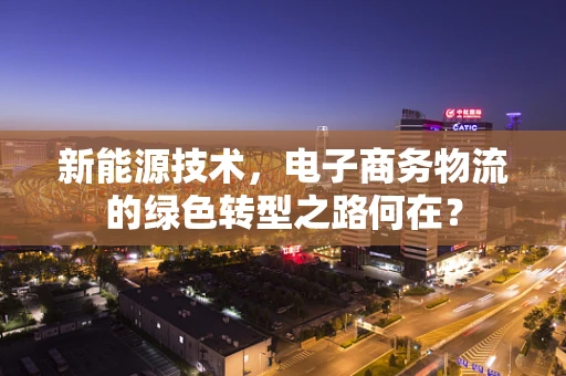 新能源技术，电子商务物流的绿色转型之路何在？
