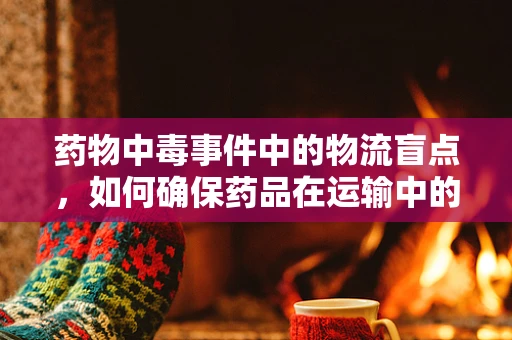 药物中毒事件中的物流盲点，如何确保药品在运输中的安全？