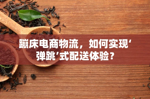 蹦床电商物流，如何实现‘弹跳’式配送体验？