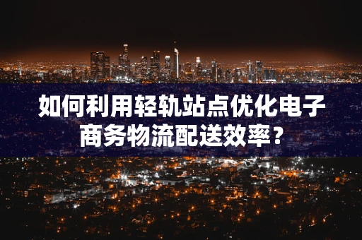 如何利用轻轨站点优化电子商务物流配送效率？