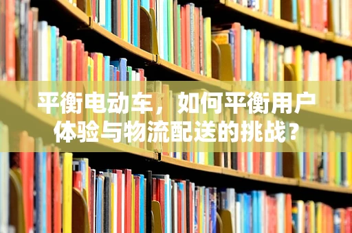 平衡电动车，如何平衡用户体验与物流配送的挑战？