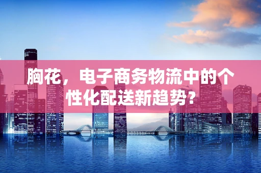 胸花，电子商务物流中的个性化配送新趋势？