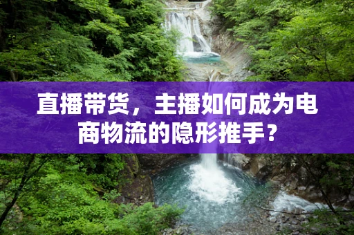 直播带货，主播如何成为电商物流的隐形推手？