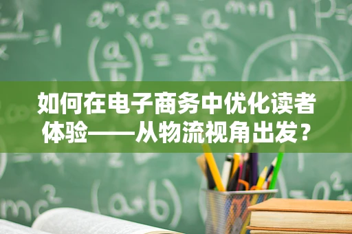 如何在电子商务中优化读者体验——从物流视角出发？