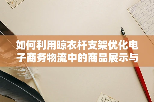 如何利用晾衣杆支架优化电子商务物流中的商品展示与包装？