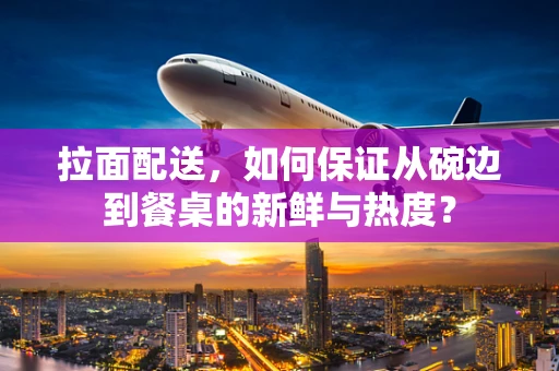 拉面配送，如何保证从碗边到餐桌的新鲜与热度？