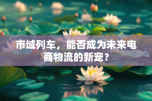 市域列车，能否成为未来电商物流的新宠？
