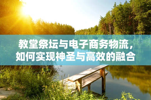 教堂祭坛与电子商务物流，如何实现神圣与高效的融合？
